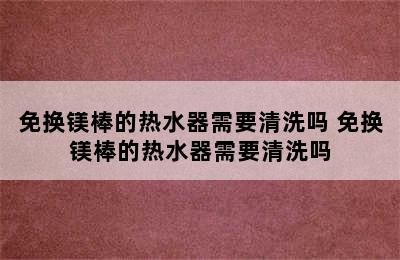 免换镁棒的热水器需要清洗吗 免换镁棒的热水器需要清洗吗